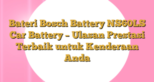 Bateri Bosch Battery NS60LS Car Battery – Ulasan Prestasi Terbaik untuk Kenderaan Anda