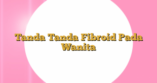 Tanda Tanda Fibroid Pada Wanita